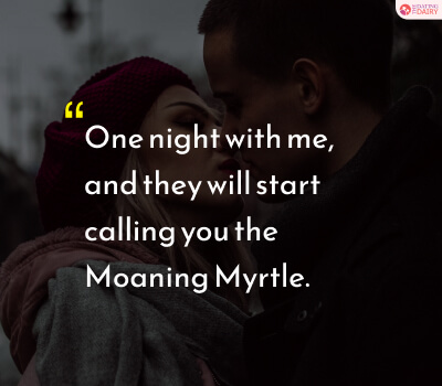 One night with me, and they will start calling you the Moaning Myrtle.